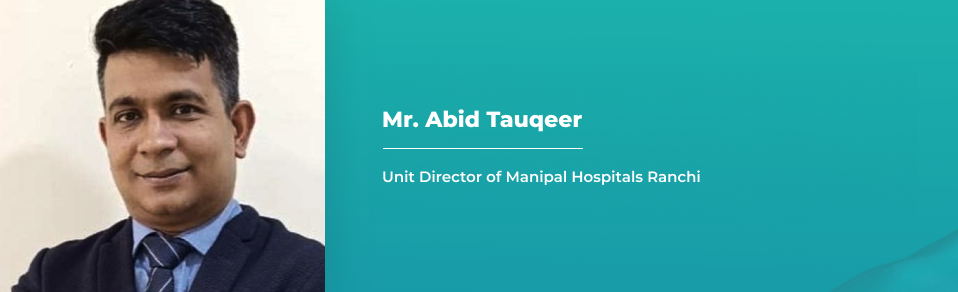 Mr. Abid Tauqeer - Unit Director of Manipal Hospitals, Ranchi